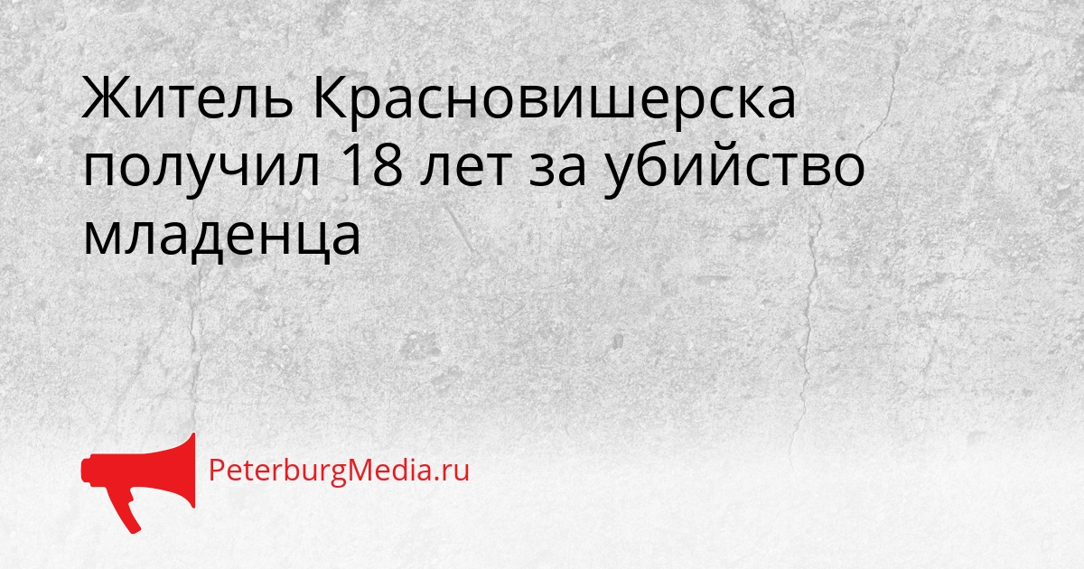 Житель Красновишерска получил 18 лет за убийство младенца Сгенерировано