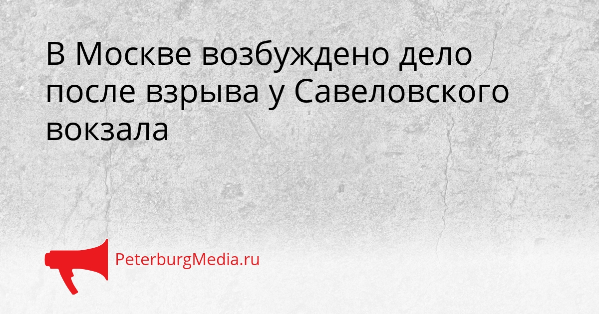 В Москве возбуждено дело после взрыва у Савеловского вокзала Сгенерировано