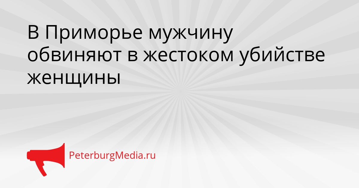 В Приморье мужчину обвиняют в жестоком убийстве женщины Сгенерировано