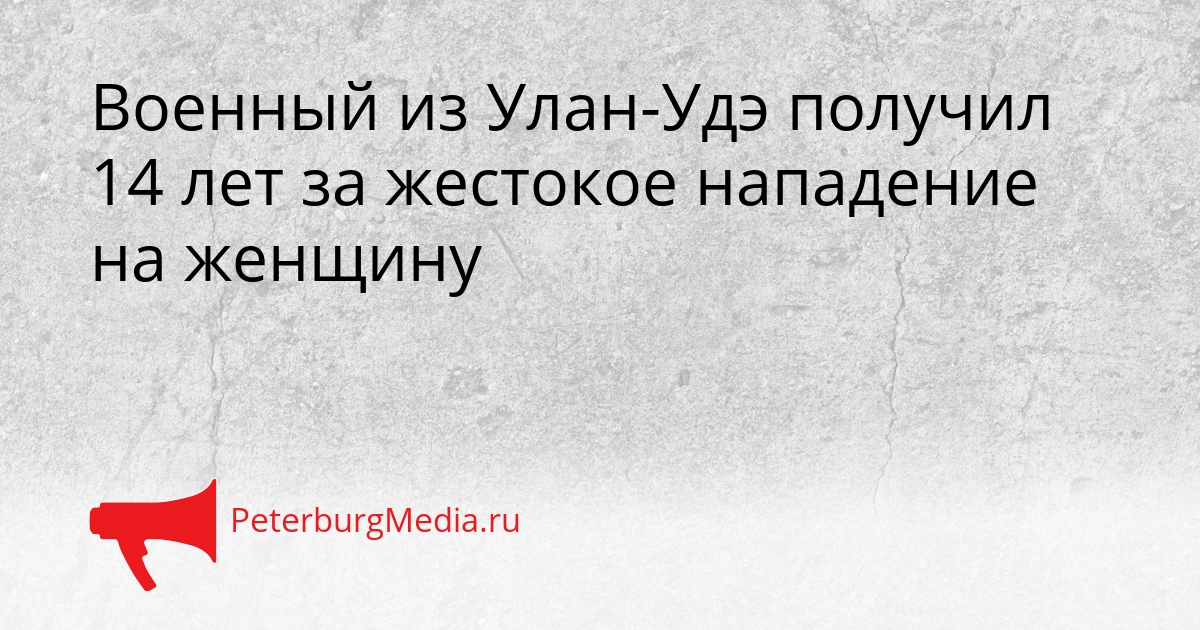 Военный из Улан-Удэ получил 14 лет за жестокое нападение на женщину Сгенерировано