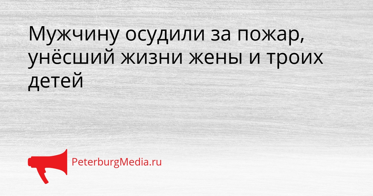 Мужчину осудили за пожар, унёсший жизни жены и троих детей Сгенерировано