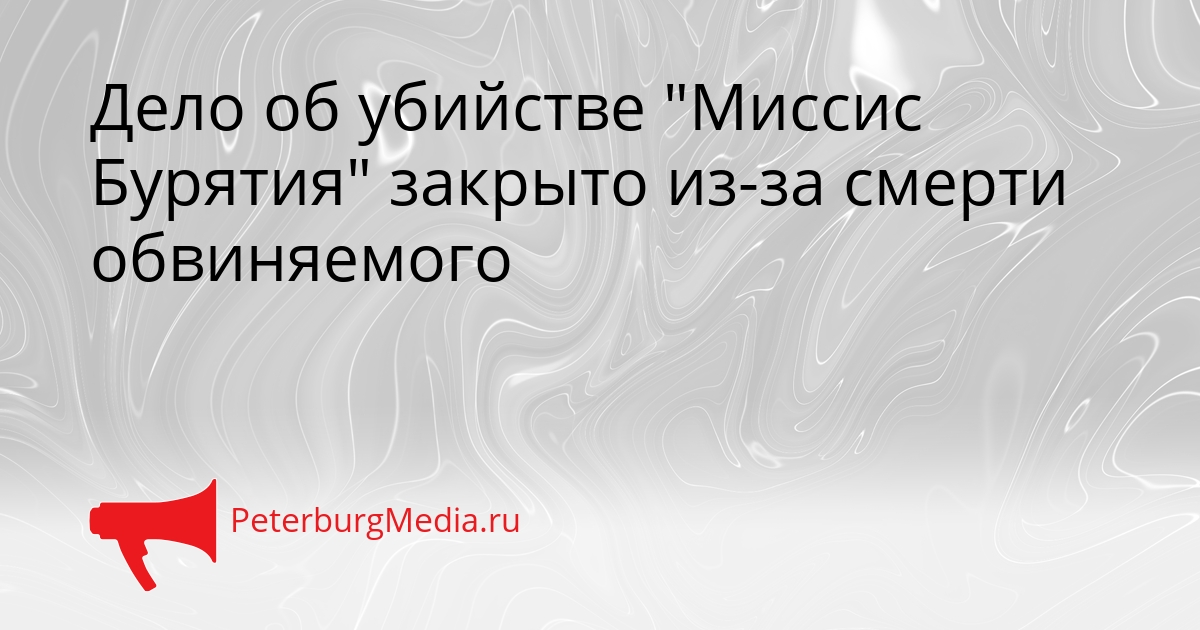 Дело об убийстве &quotМиссис Бурятия&quot закрыто из-за смерти обвиняемого Сгенерировано