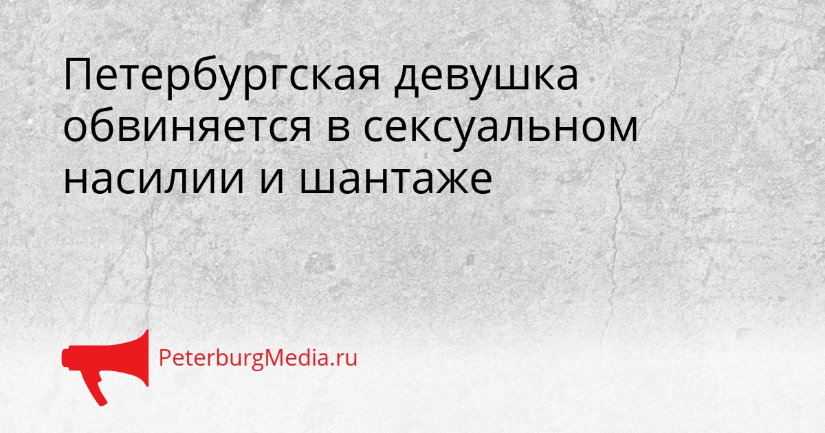 Петербургская девушка обвиняется в сексуальном насилии и шантаже Сгенерировано