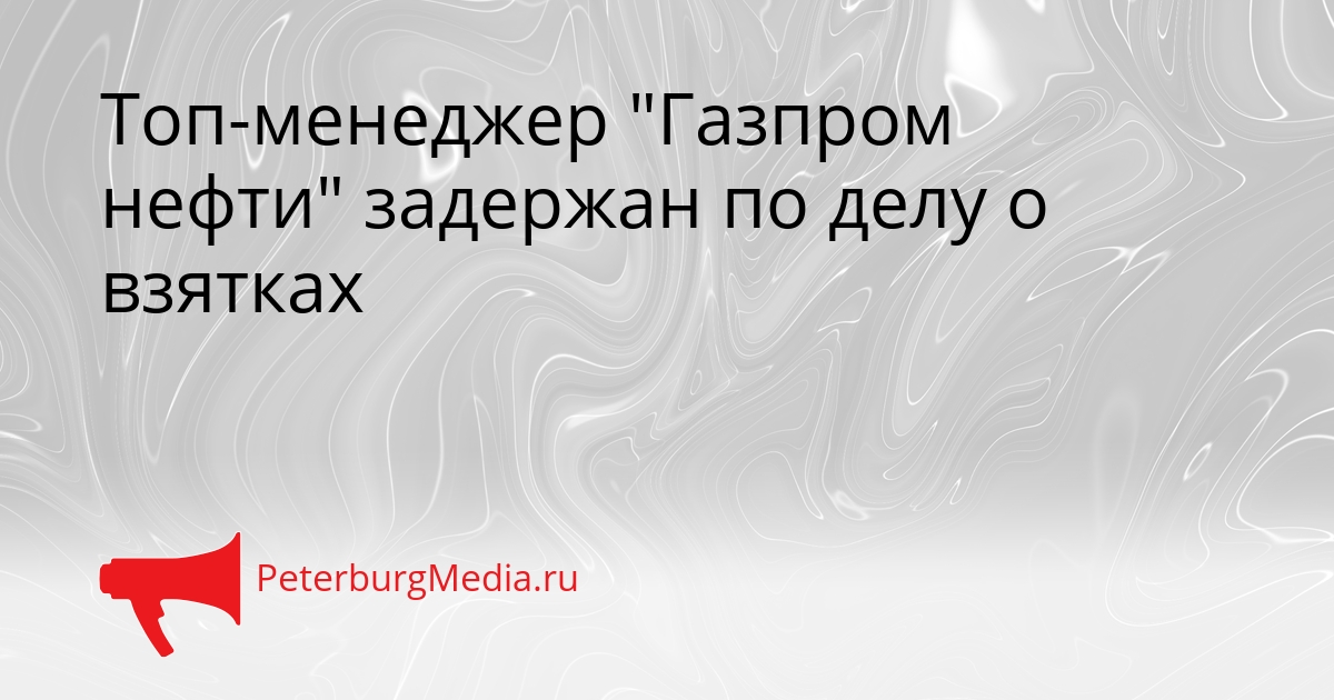 Топ-менеджер &quotГазпром нефти&quot задержан по делу о взятках Сгенерировано