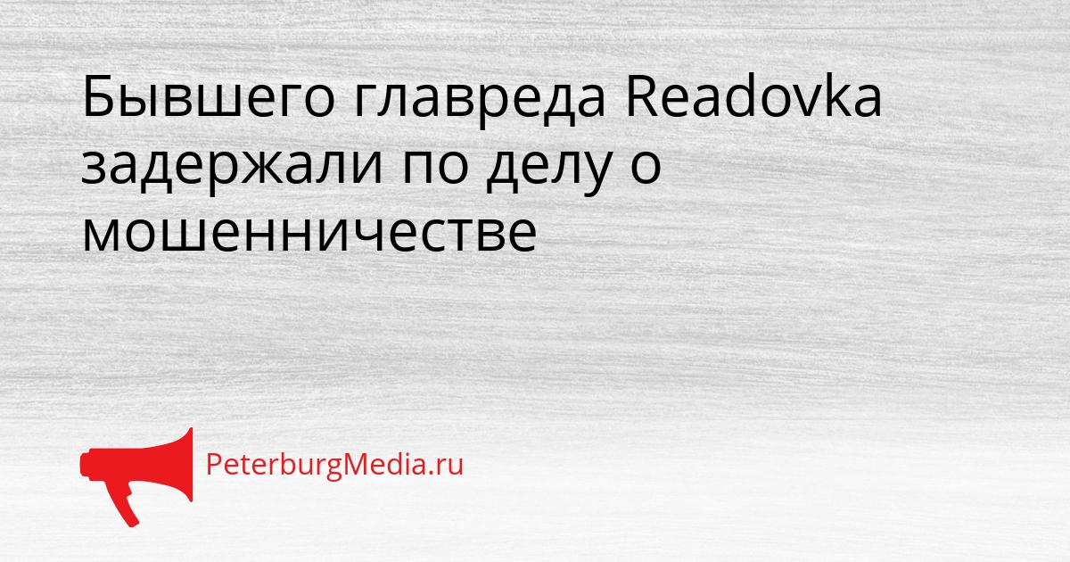Бывшего главреда Readovka задержали по делу о мошенничестве Сгенерировано