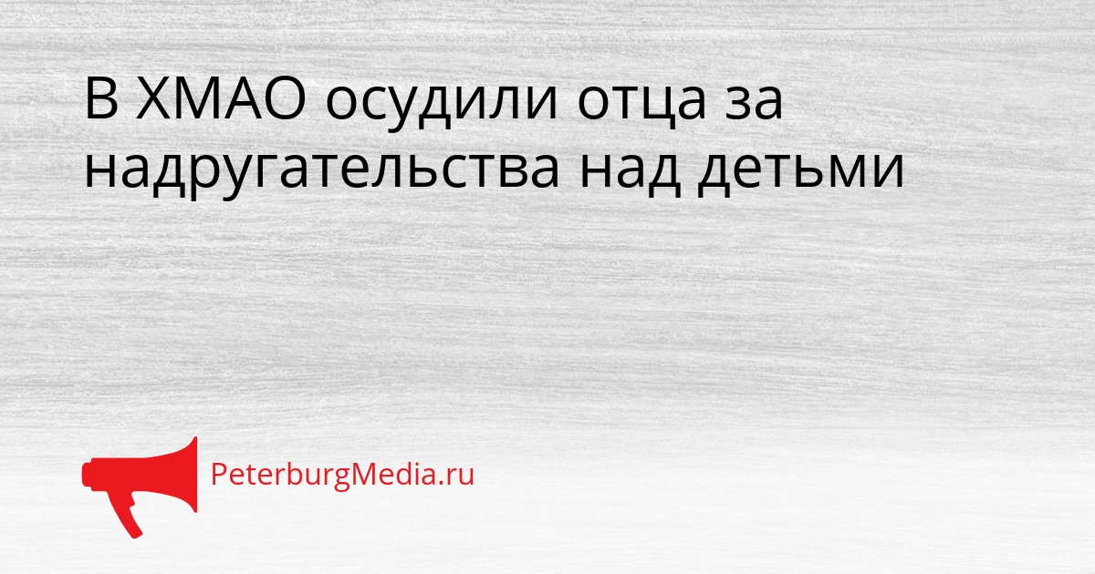 В ХМАО осудили отца за надругательства над детьми Сгенерировано
