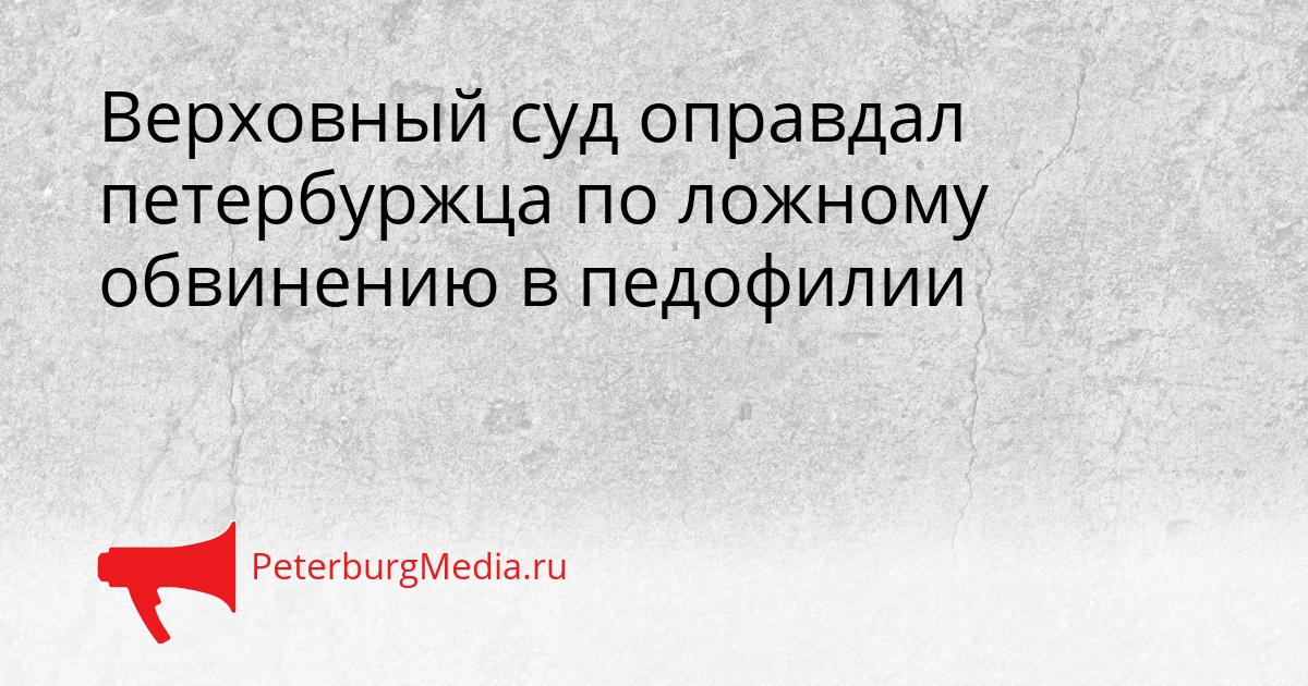 Верховный суд оправдал петербуржца по ложному обвинению в педофилии Сгенерировано