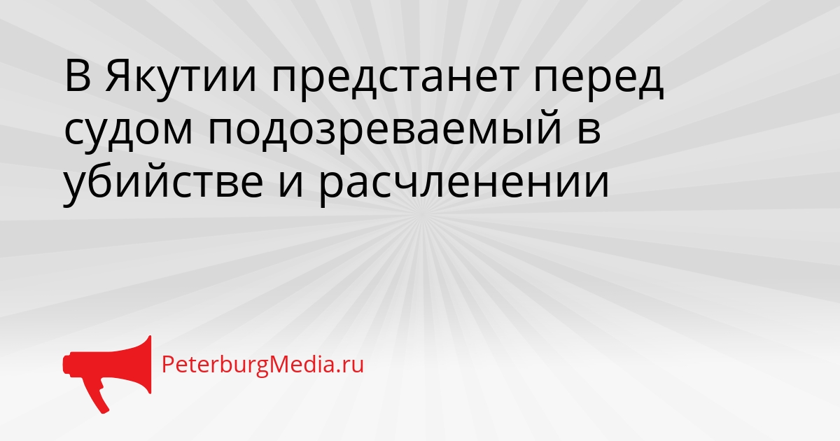 В Якутии предстанет перед судом подозреваемый в убийстве и расчленении Сгенерировано