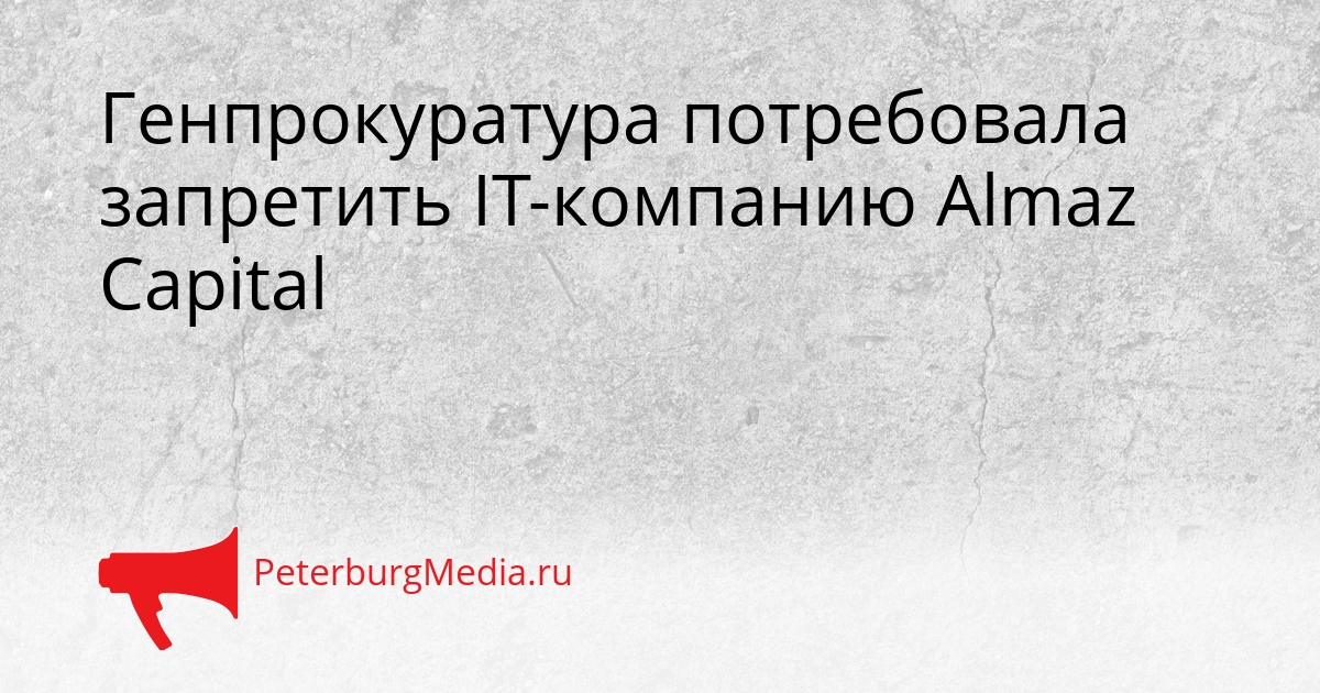 Генпрокуратура потребовала запретить IT-компанию Almaz Capital Сгенерировано