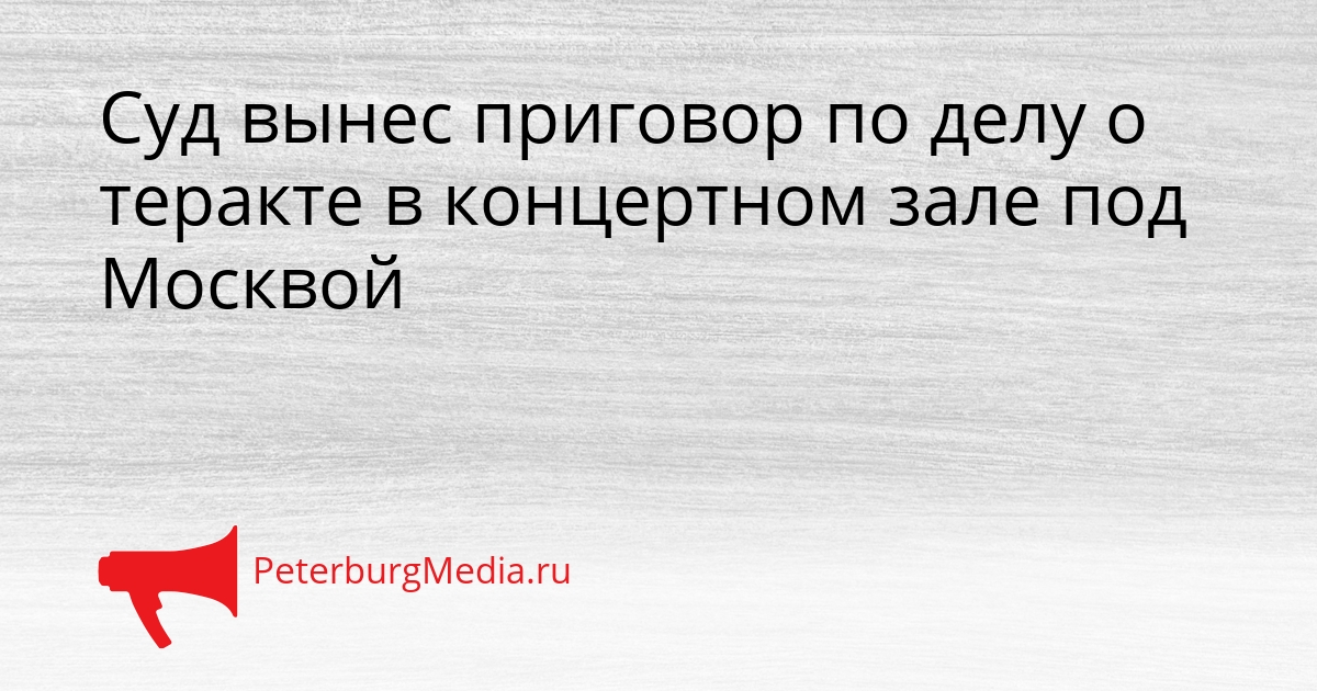 Суд вынес приговор по делу о теракте в концертном зале под Москвой Сгенерировано
