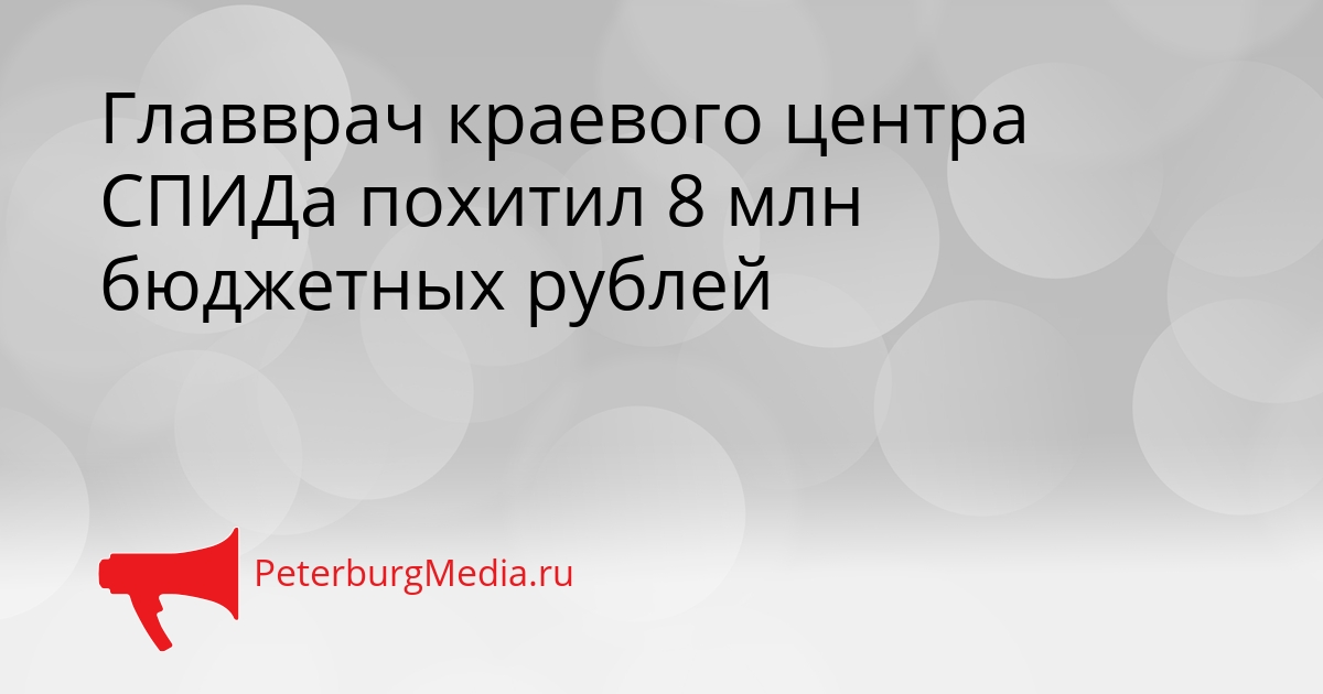 Главврач краевого центра СПИДа похитил 8 млн бюджетных рублей Сгенерировано