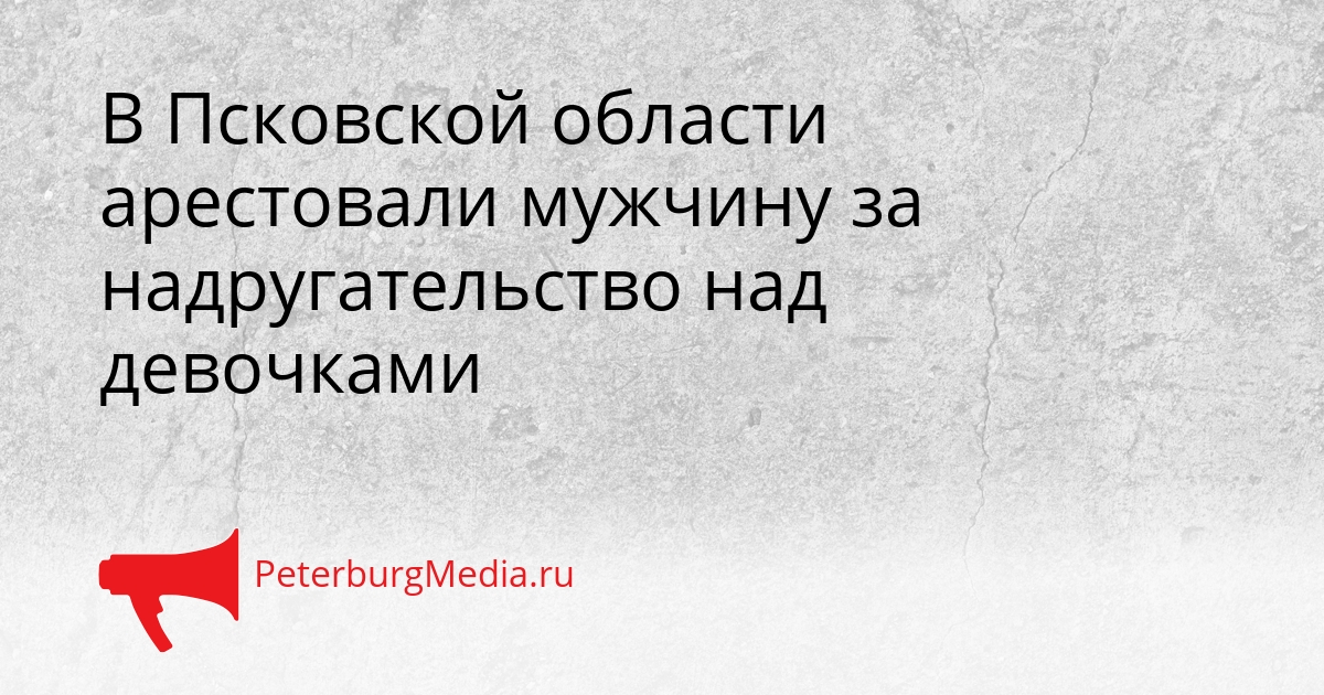 В Псковской области арестовали мужчину за надругательство над девочками Сгенерировано