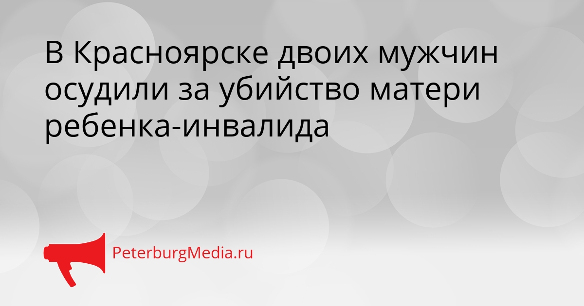 В Красноярске двоих мужчин осудили за убийство матери ребенка-инвалида Сгенерировано