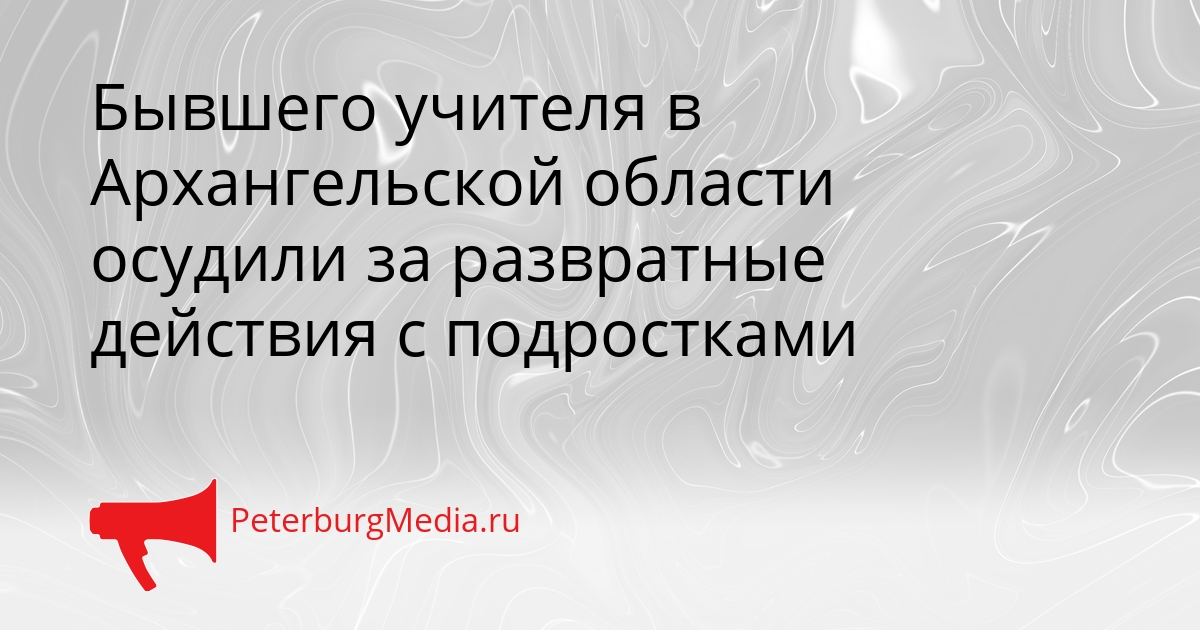 Бывшего учителя в Архангельской области осудили за развратные действия с подростками Сгенерировано