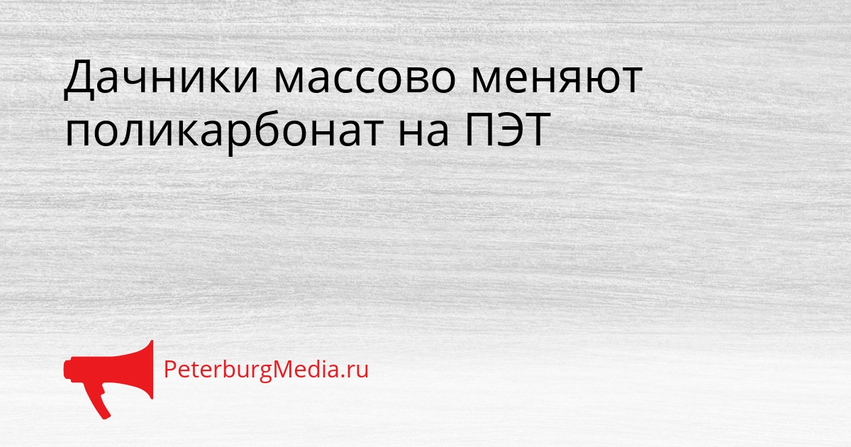 Дачники массово меняют поликарбонат на ПЭТ Сгенерировано
