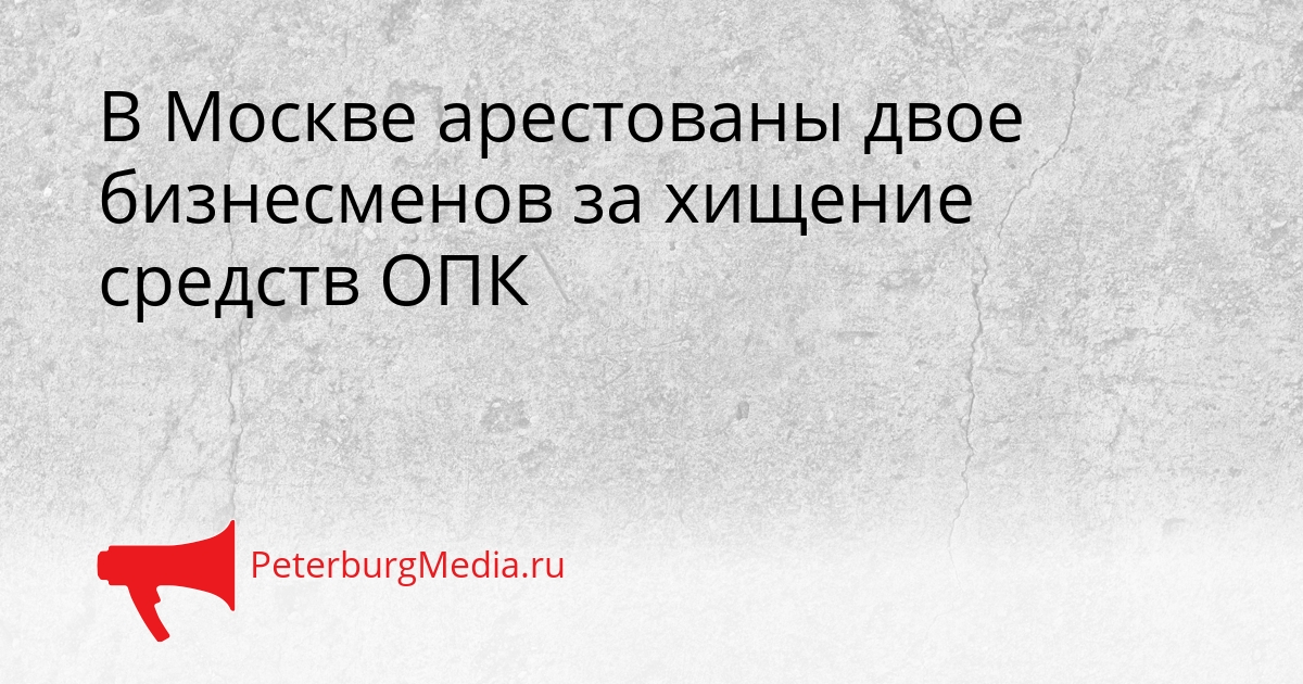 В Москве арестованы двое бизнесменов за хищение средств ОПК Сгенерировано