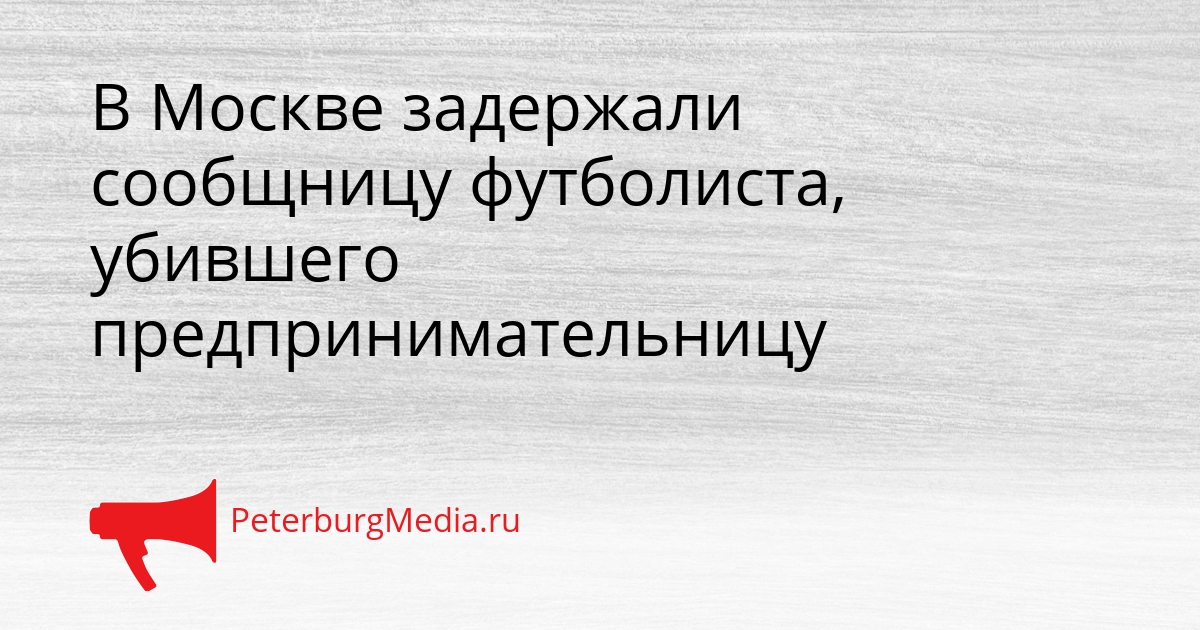 В Москве задержали сообщницу футболиста, убившего предпринимательницу Сгенерировано
