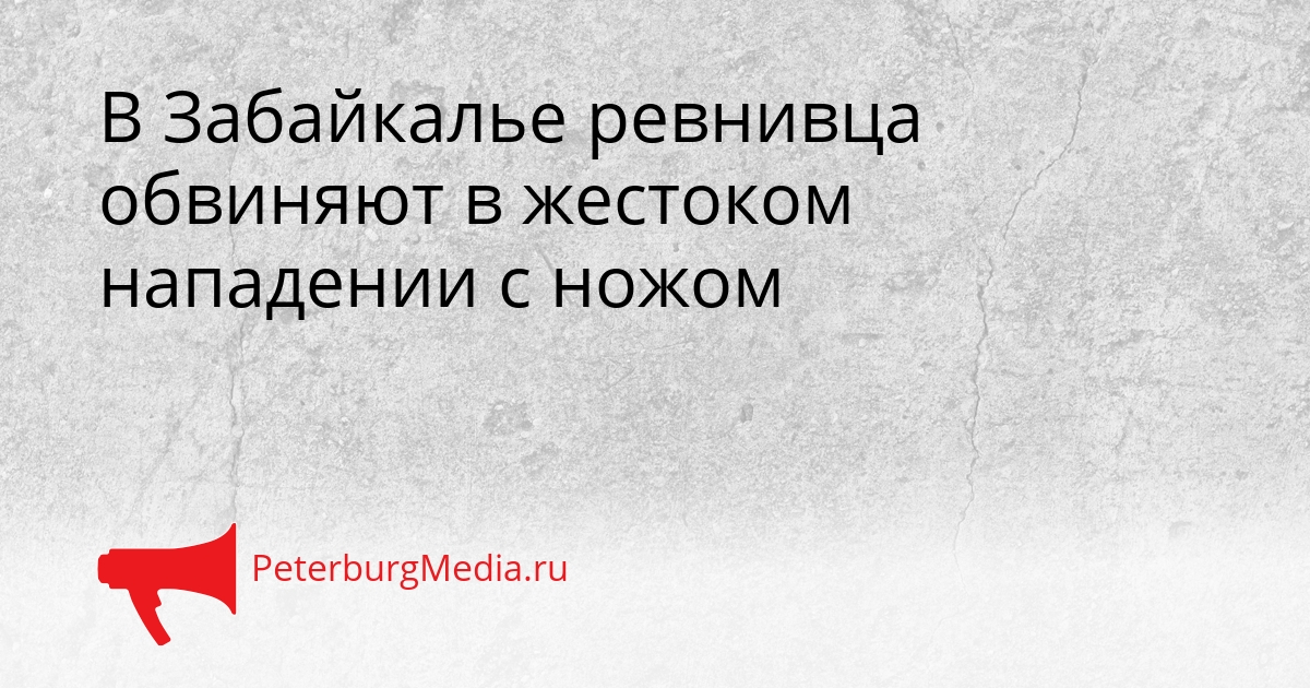 В Забайкалье ревнивца обвиняют в жестоком нападении с ножом Сгенерировано