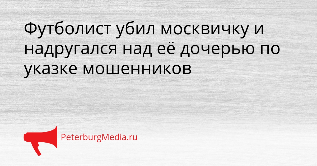 Футболист убил москвичку и надругался над её дочерью по указке мошенников Сгенерировано