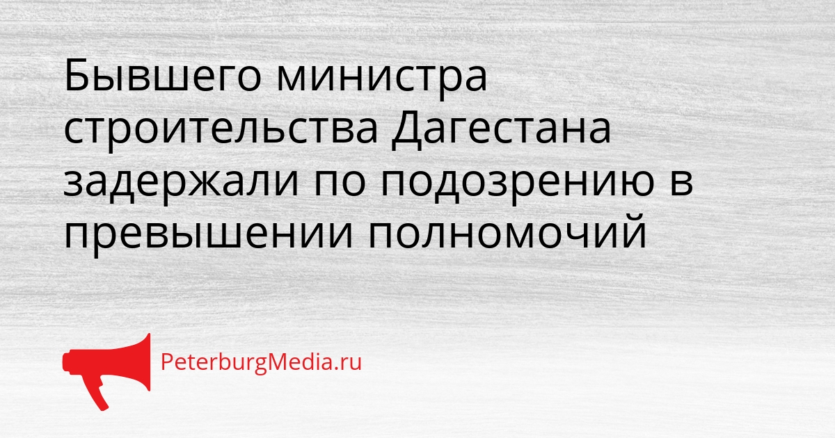 Бывшего министра строительства Дагестана задержали по подозрению в превышении полномочий Сгенерировано