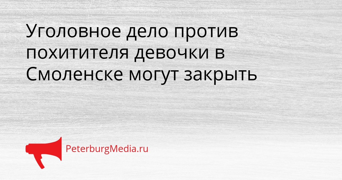 Уголовное дело против похитителя девочки в Смоленске могут закрыть Сгенерировано
