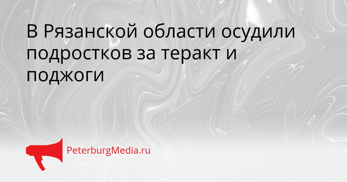В Рязанской области осудили подростков за теракт и поджоги Сгенерировано