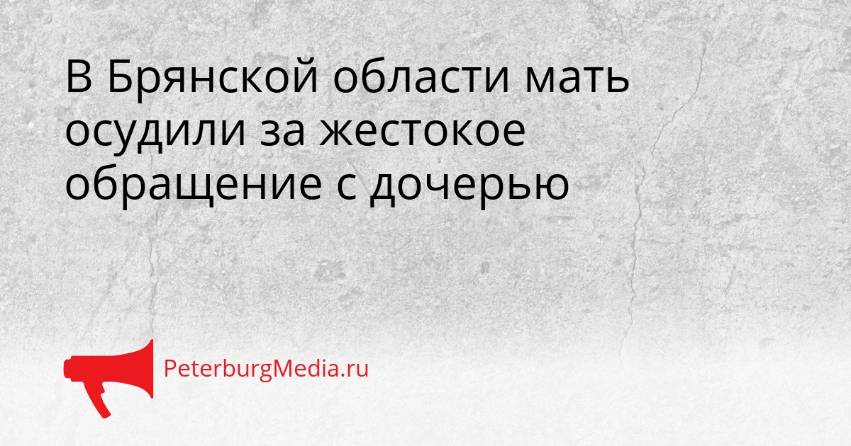 В Брянской области мать осудили за жестокое обращение с дочерью Сгенерировано