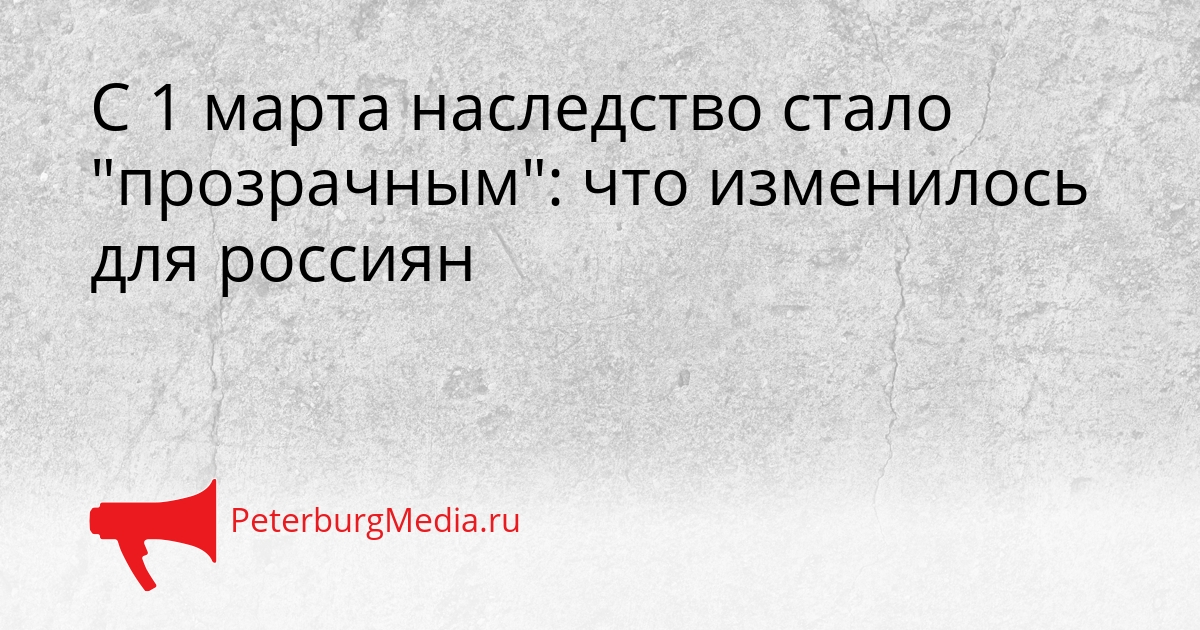 С 1 марта наследство стало &quotпрозрачным&quot: что изменилось для россиян Сгенерировано