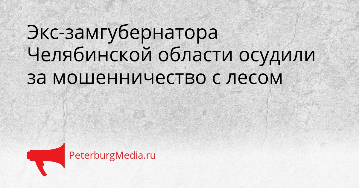 Экс-замгубернатора Челябинской области осудили за мошенничество с лесом Сгенерировано