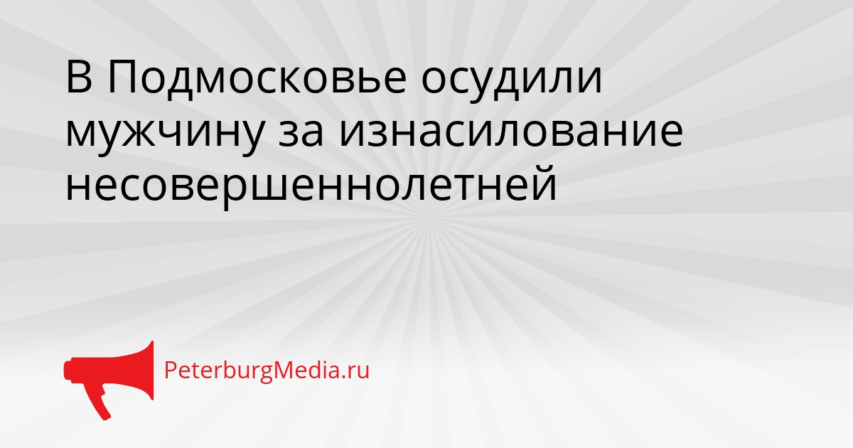 В Подмосковье осудили мужчину за изнасилование несовершеннолетней Сгенерировано