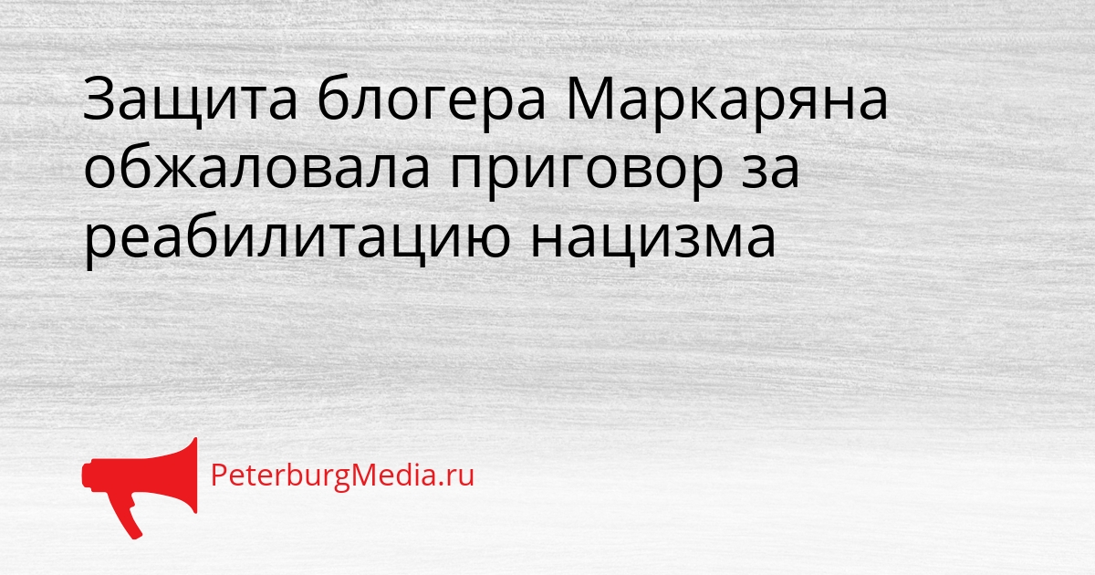 Защита блогера Маркаряна обжаловала приговор за реабилитацию нацизма Сгенерировано