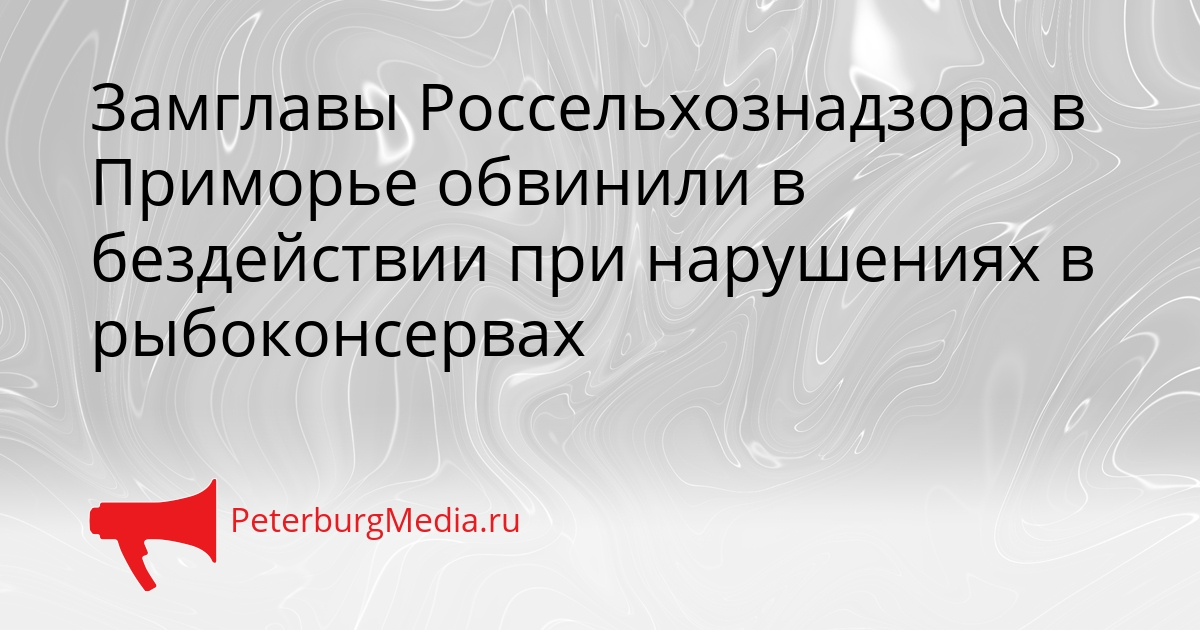 Замглавы Россельхознадзора в Приморье обвинили в бездействии при нарушениях в рыбоконсервах Сгенерировано