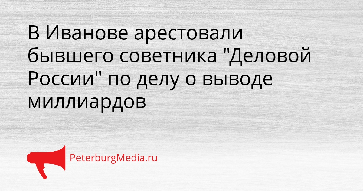 В Иванове арестовали бывшего советника &quotДеловой России&quot по делу о выводе миллиардов Сгенерировано