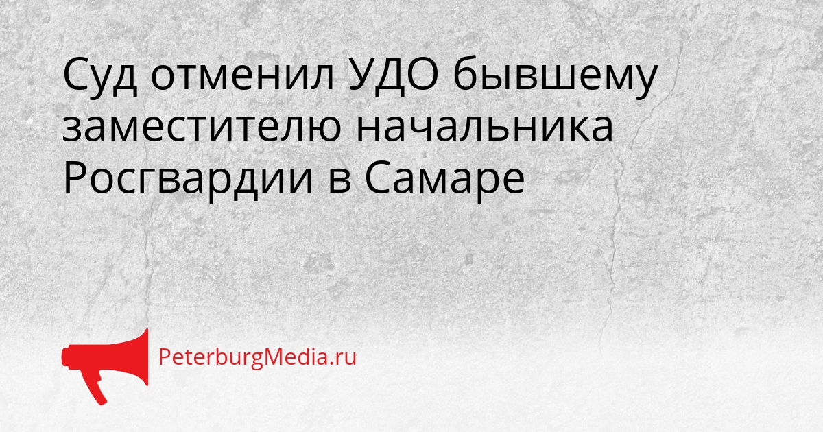 Суд отменил УДО бывшему заместителю начальника Росгвардии в Самаре Сгенерировано