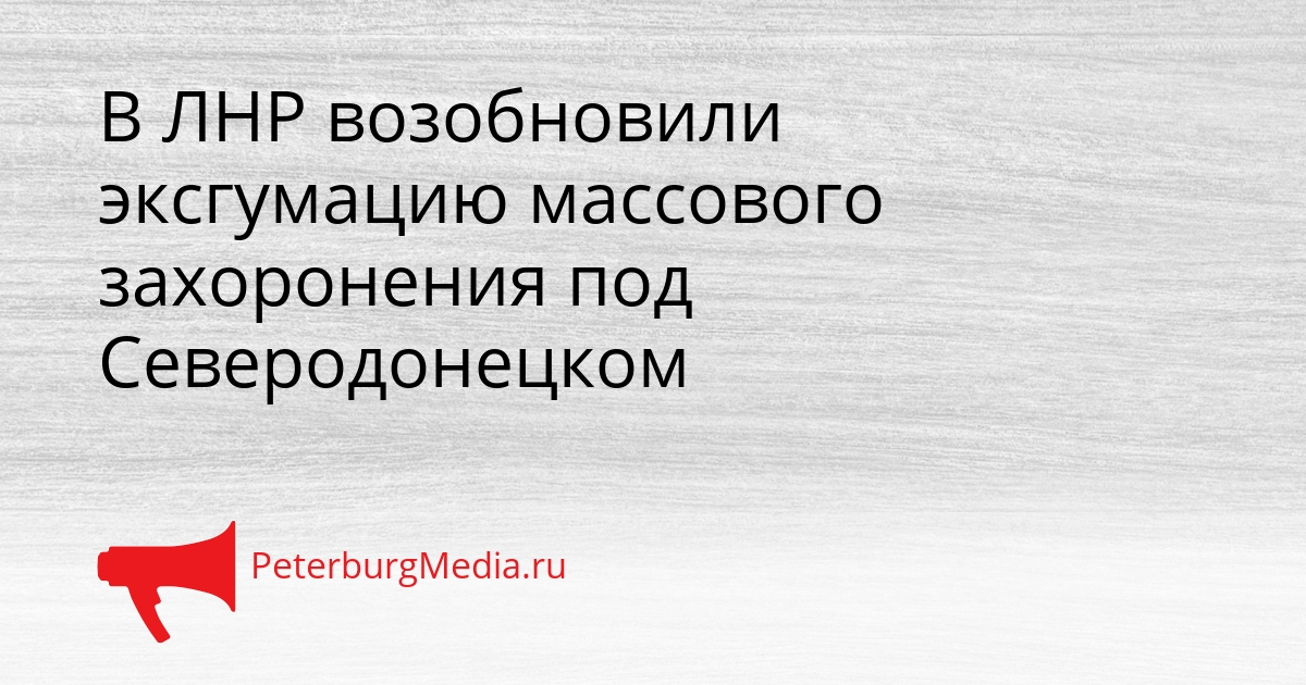 В ЛНР возобновили эксгумацию массового захоронения под Северодонецком Сгенерировано