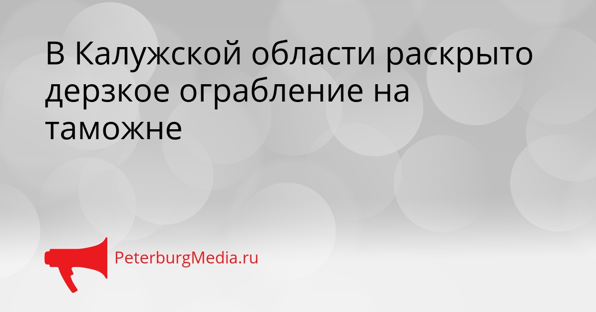 В Калужской области раскрыто дерзкое ограбление на таможне Сгенерировано