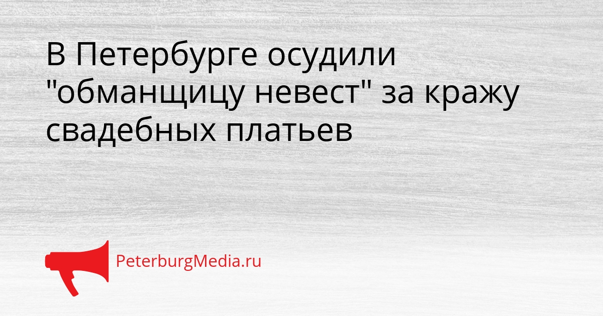 В Петербурге осудили &quotобманщицу невест&quot за кражу свадебных платьев Сгенерировано