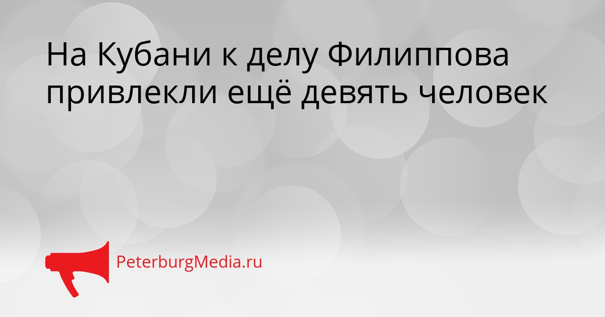 На Кубани к делу Филиппова привлекли ещё девять человек Сгенерировано