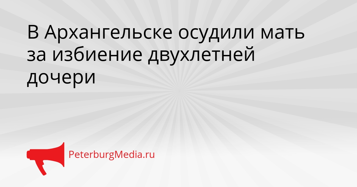 В Архангельске осудили мать за избиение двухлетней дочери Сгенерировано