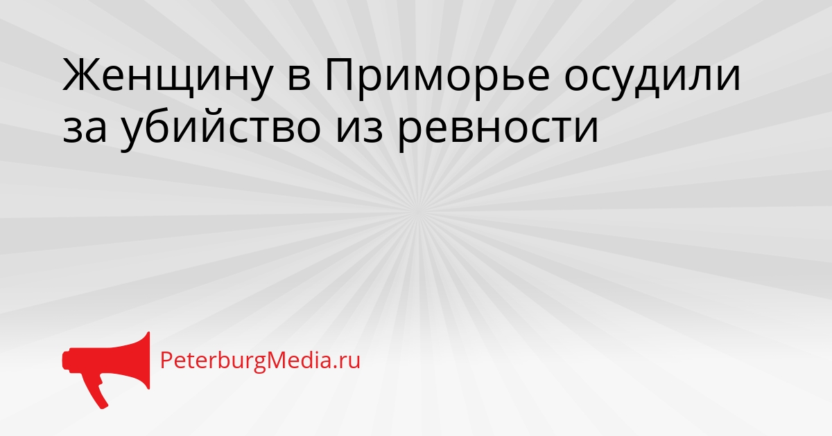 Женщину в Приморье осудили за убийство из ревности Сгенерировано