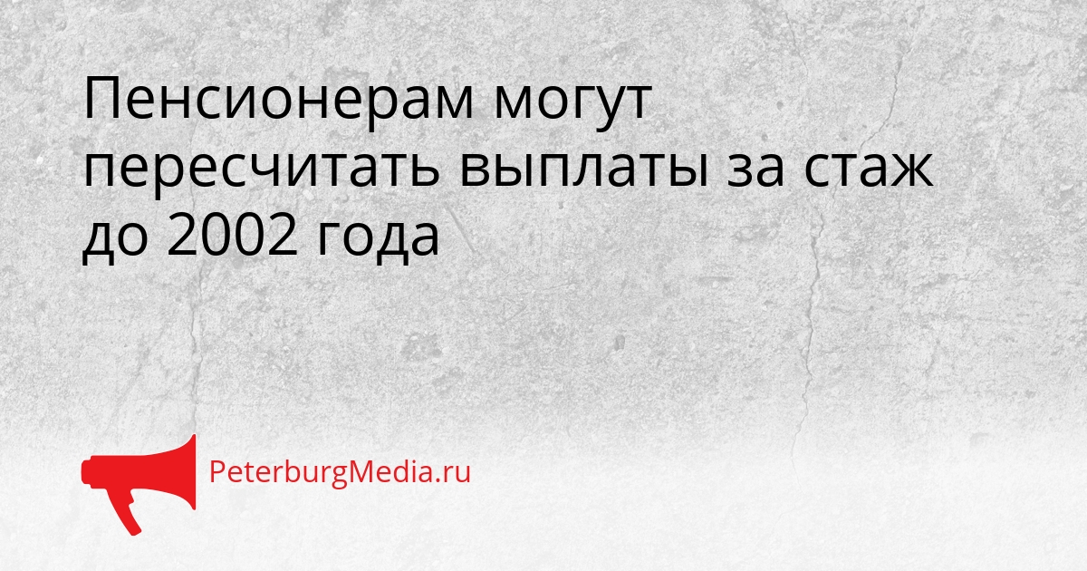 Пенсионерам могут пересчитать выплаты за стаж до 2002 года Сгенерировано