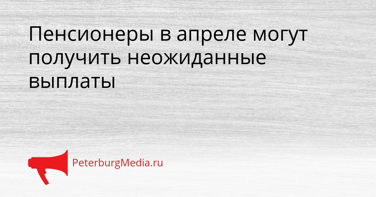 Пенсионеры в апреле могут получить неожиданные выплаты Сгенерировано