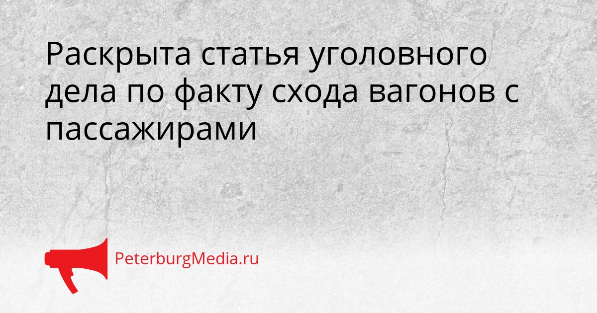 Раскрыта статья уголовного дела по факту схода вагонов с пассажирами Сгенерировано