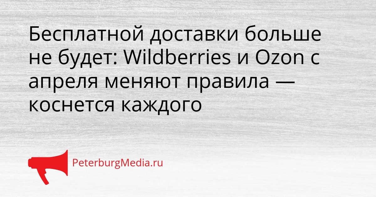 Бесплатной доставки больше не будет: Wildberries и Ozon с апреля меняют правила — коснется каждого Сгенерировано