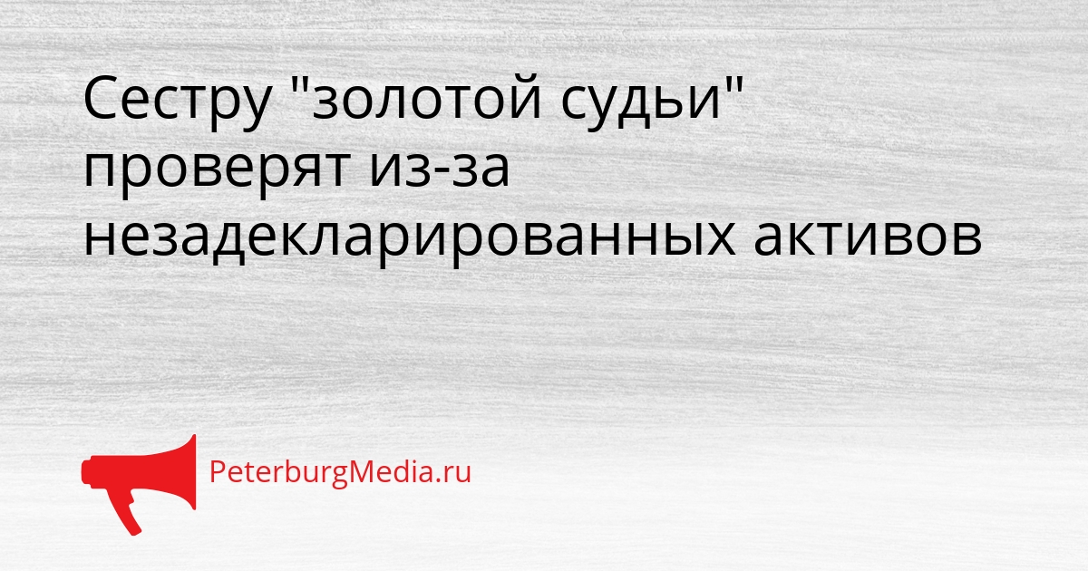 Сестру &quotзолотой судьи&quot проверят из-за незадекларированных активов Сгенерировано