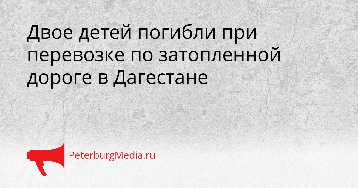 Двое детей погибли при перевозке по затопленной дороге в Дагестане Сгенерировано
