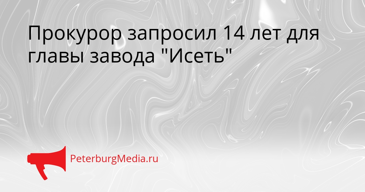 Прокурор запросил 14 лет для главы завода &quotИсеть&quot Сгенерировано