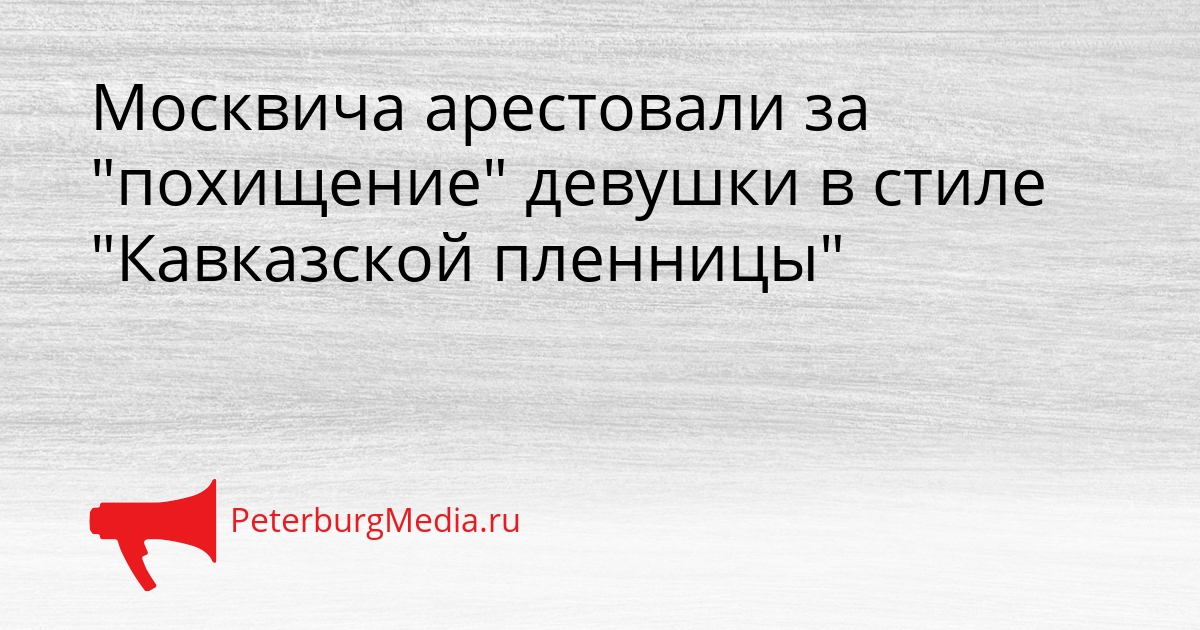 Москвича арестовали за &quotпохищение&quot девушки в стиле &quotКавказской пленницы&quot Сгенерировано