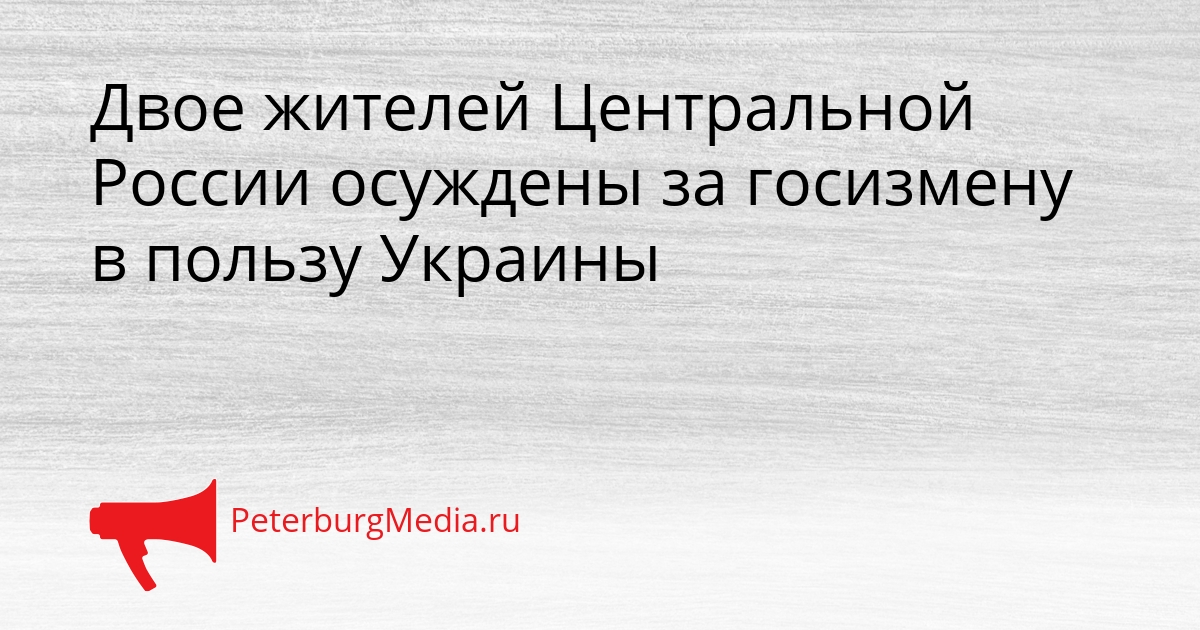 Двое жителей Центральной России осуждены за госизмену в пользу Украины Сгенерировано