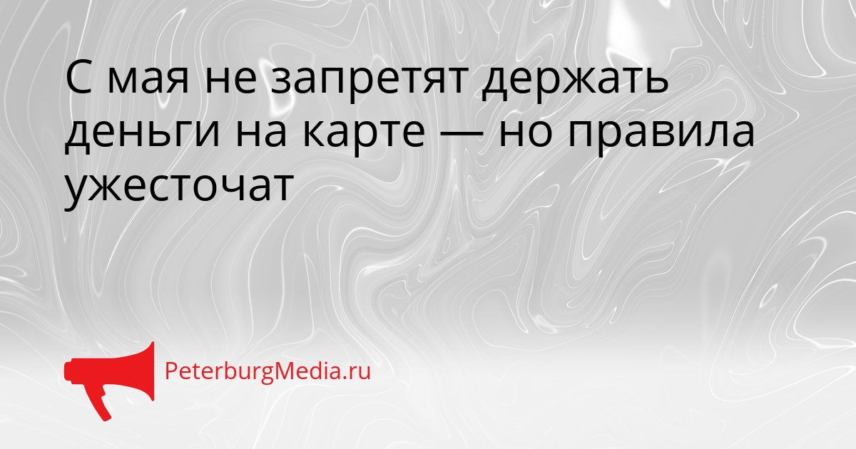 С мая не запретят держать деньги на карте — но правила ужесточат Сгенерировано